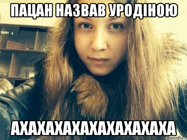 Пацан назвав уродіною Ахахахахахахахахаха