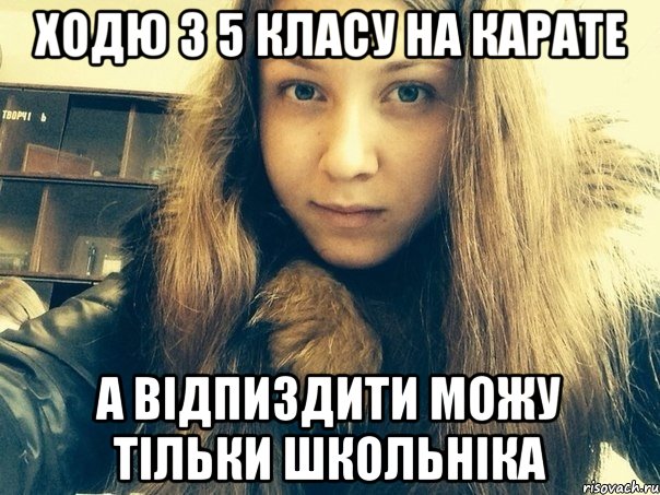 Ходю з 5 класу на карате А відпиздити можу тільки школьніка