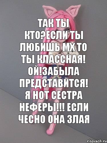 так ты кто?если ты любишь мх то ты классная! ой!забыла представится! я нот сестра НЕФЕРЫ!!! если чесно она злая, Комикс монстер хай новая ученица