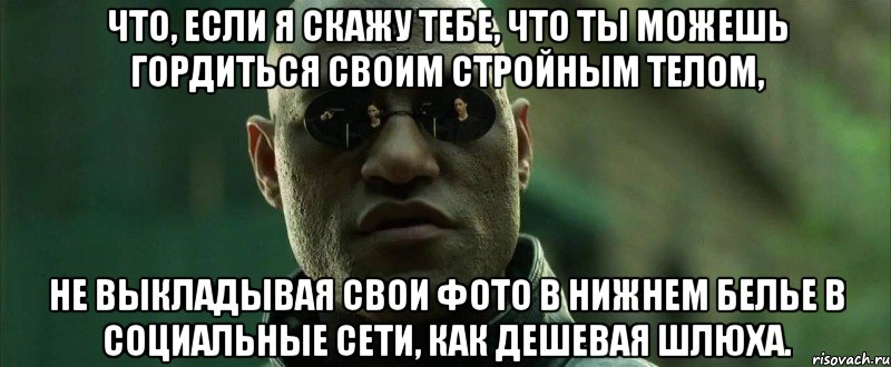 Что, если я скажу тебе, что ты можешь гордиться своим стройным телом, не выкладывая свои фото в нижнем белье в социальные сети, как дешевая шлюха., Мем  морфеус