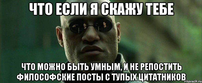 Что если я скажу тебе что можно быть умным, и не репостить философские посты с тупых цитатников