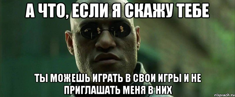 А что, если я скажу тебе Ты можешь играть в свои игры и не приглашать меня в них, Мем  морфеус