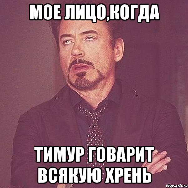 Мое лицо,когда Тимур говарит всякую хрень
