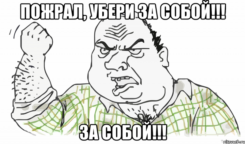 Пожрал, УБЕРИ за СОБОЙ!!! ЗА СОБОЙ!!!, Мем Будь мужиком