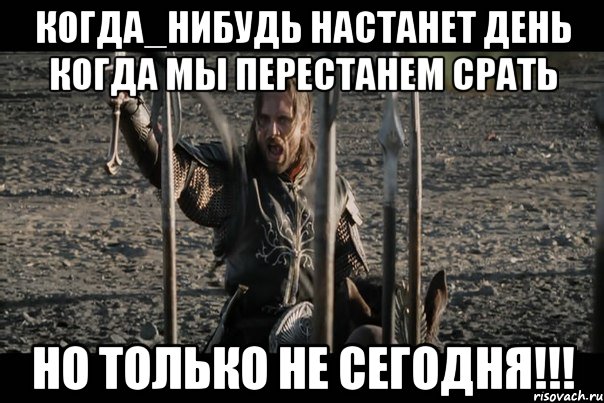 КОГДА_НИБУДЬ НАСТАНЕТ ДЕНЬ КОГДА МЫ ПЕРЕСТАНЕМ СРАТЬ НО ТОЛЬКО НЕ СЕГОДНЯ!!!