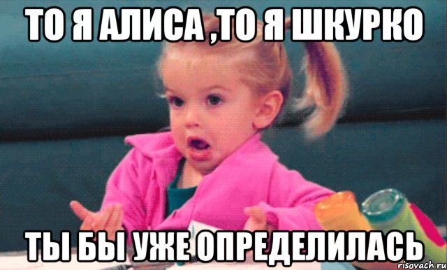 то я Алиса ,то я Шкурко ты бы уже определилась, Мем  Ты говоришь (девочка возмущается)