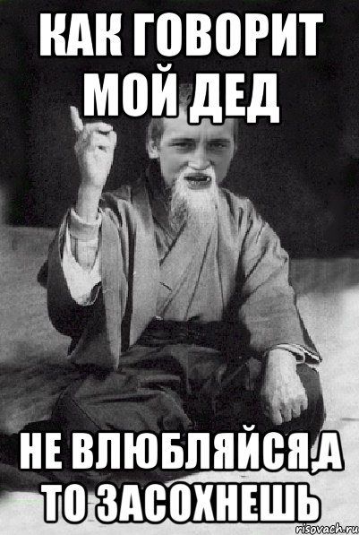 как говорит мой дед не влюбляйся,а то засохнешь, Мем Мудрий паца