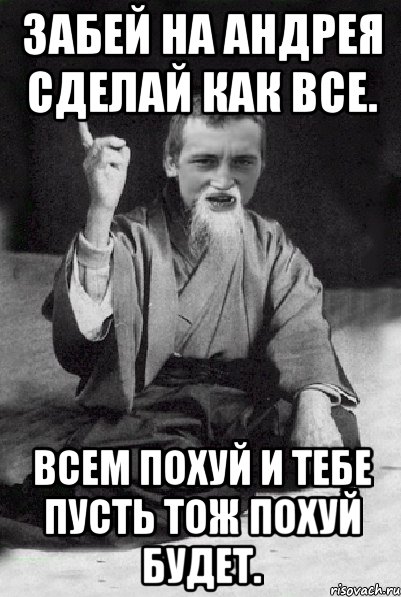 Забей на Андрея сделай как все. Всем похуй и тебе пусть тож похуй будет., Мем Мудрий паца