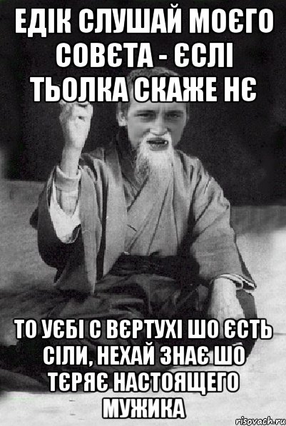 Едік слушай моєго совєта - єслі тьолка скаже нє То уєбі с вєртухі шо єсть сіли, нехай знає шо тєряє настоящего мужика, Мем Мудрий паца