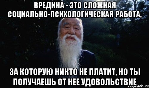Вредина - это сложная социально-психологическая работа, за которую никто не платит, но ты получаешь от нее удовольствие