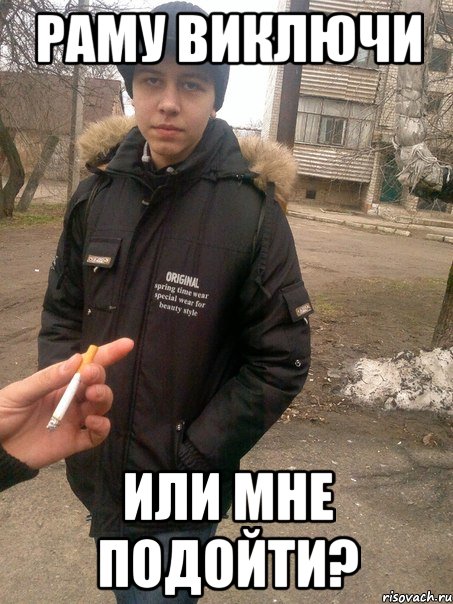 раму виключи или мне подойти?