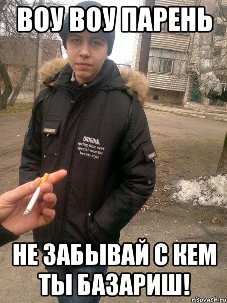 воу воу парень не забывай с кем ты базариш!