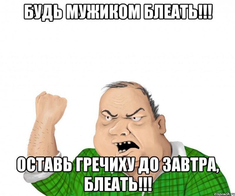 Будь мужиком БЛЕАТЬ!!! Оставь гречиху до завтра, БЛЕАТЬ!!!, Мем мужик