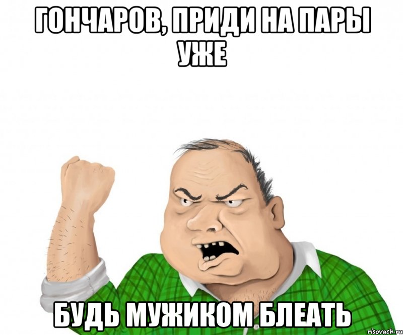 ГОНЧАРОВ, ПРИДИ НА ПАРЫ УЖЕ БУДЬ МУЖИКОМ БЛЕАТЬ, Мем мужик