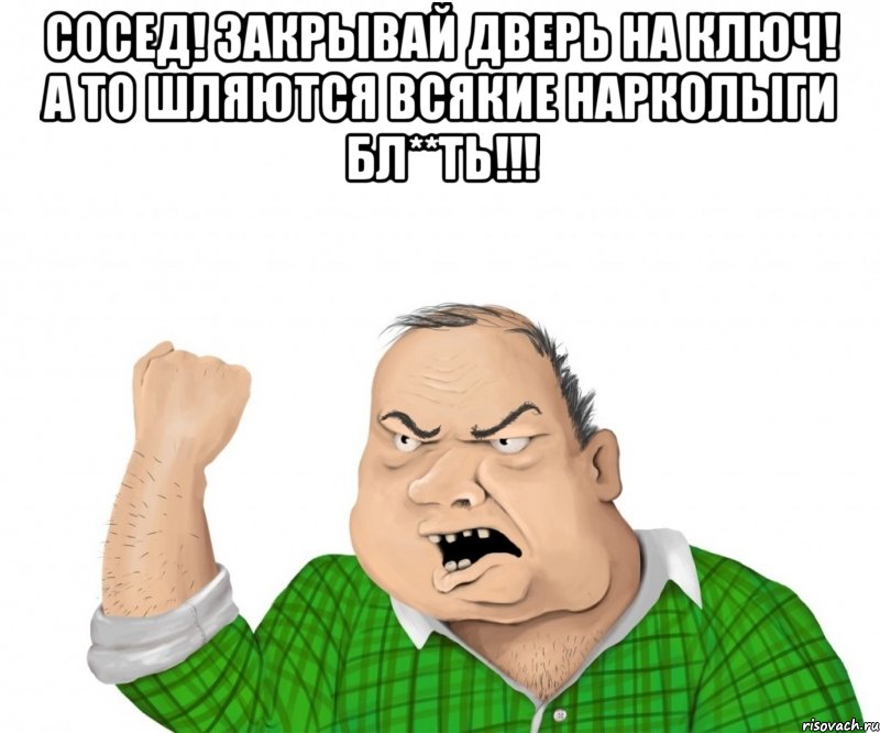 Сосед! Закрывай дверь на ключ! А то шляются всякие нарколыги бл**ть!!! , Мем мужик