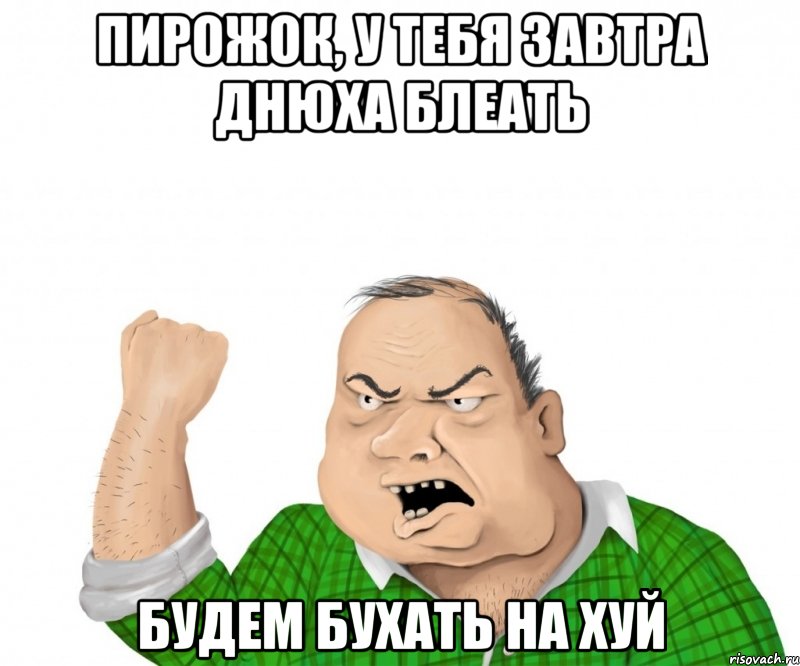 Пирожок, у тебя завтра днюха блеать Будем бухать на хуй, Мем мужик