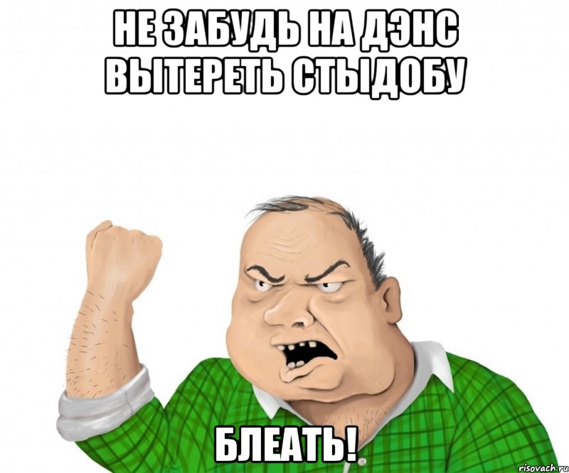 Не забудь на ДЭНС Вытереть СТЫДОБУ Блеать!, Мем мужик