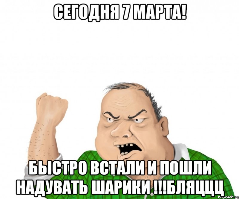 Сегодня 7 марта! Быстро встали и пошли надувать шарики !!!Бляццц, Мем мужик