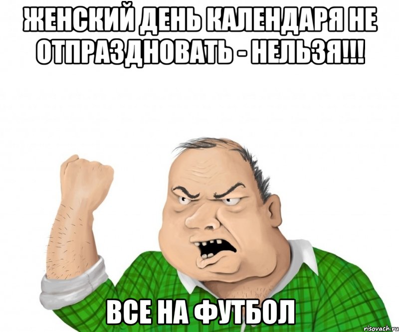 Женский день календаря не отпраздновать - нельзя!!! ВСЕ НА ФУТБОЛ, Мем мужик