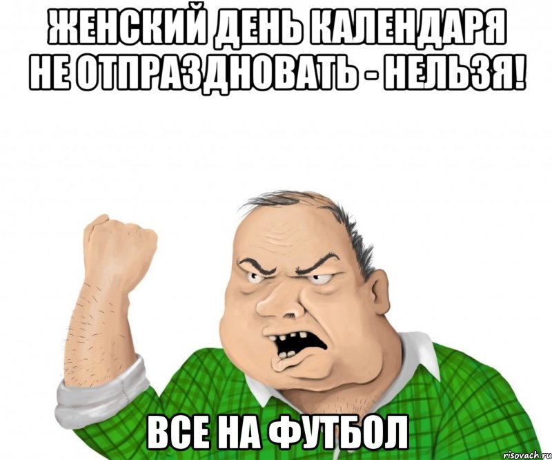 Женский день календаря не отпраздновать - нельзя! ВСЕ НА ФУТБОЛ, Мем мужик