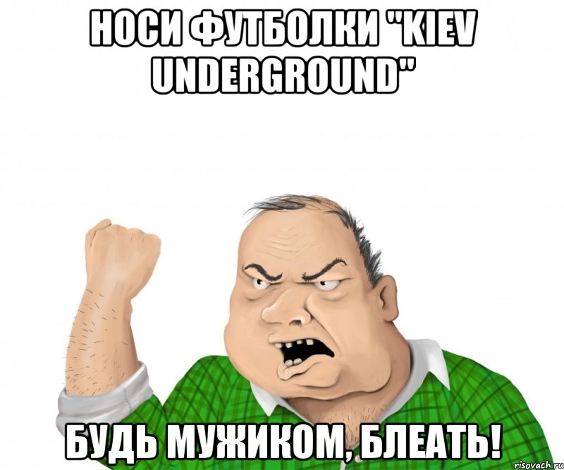 Носи футболки "Kiev Underground" Будь мужиком, блеать!, Мем мужик