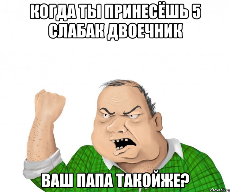 когда ты принесёшь 5 слабак двоечник ваш папа такойже?, Мем мужик