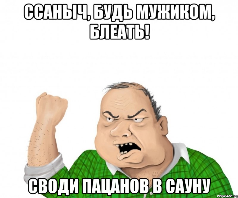 Ссаныч, будь мужиком, блеать! Своди пацанов в сауну, Мем мужик