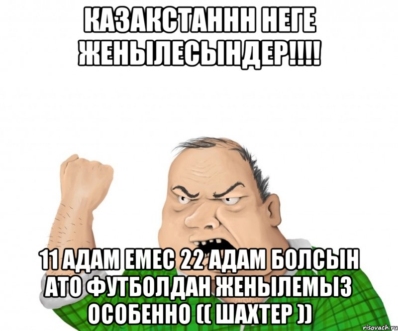 КАЗАКСТАННН НЕГЕ ЖЕНЫЛЕСЫНДЕР!!!! 11 АДАМ ЕМЕС 22 АДАМ БОЛСЫН АТО ФУТБОЛДАН ЖЕНЫЛЕМЫЗ ОСОБЕННО (( ШАХТЕР )), Мем мужик