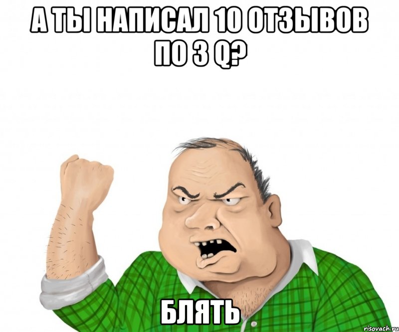 А ты написал 10 отзывов по 3 Q? Блять, Мем мужик