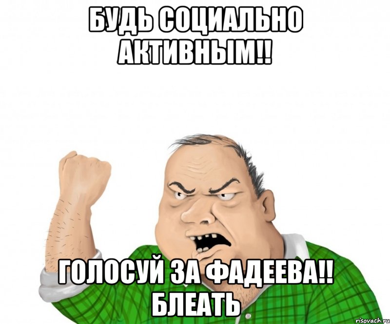 Будь социально активным!! Голосуй за Фадеева!! Блеать, Мем мужик