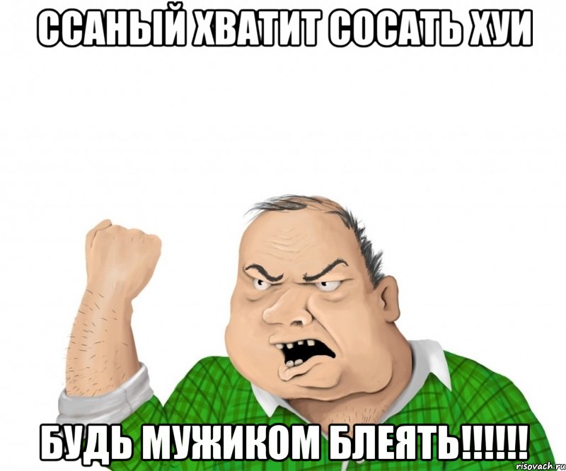 Ссаный хватит сосать хуи будь мужиком блеять!!!!!!, Мем мужик