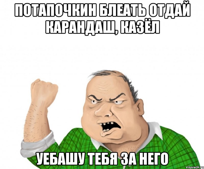 Потапочкин БЛЕАТЬ отдай карандаш, казёл Уебашу тебя за него, Мем мужик