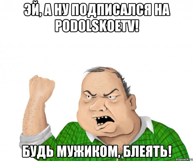 Эй, а ну подписался на PodolskoeTV! Будь мужиком, блеять!, Мем мужик