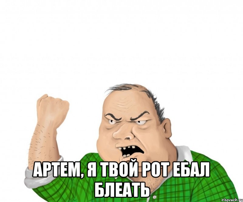  Артем, я твой рот ебал блеать, Мем мужик