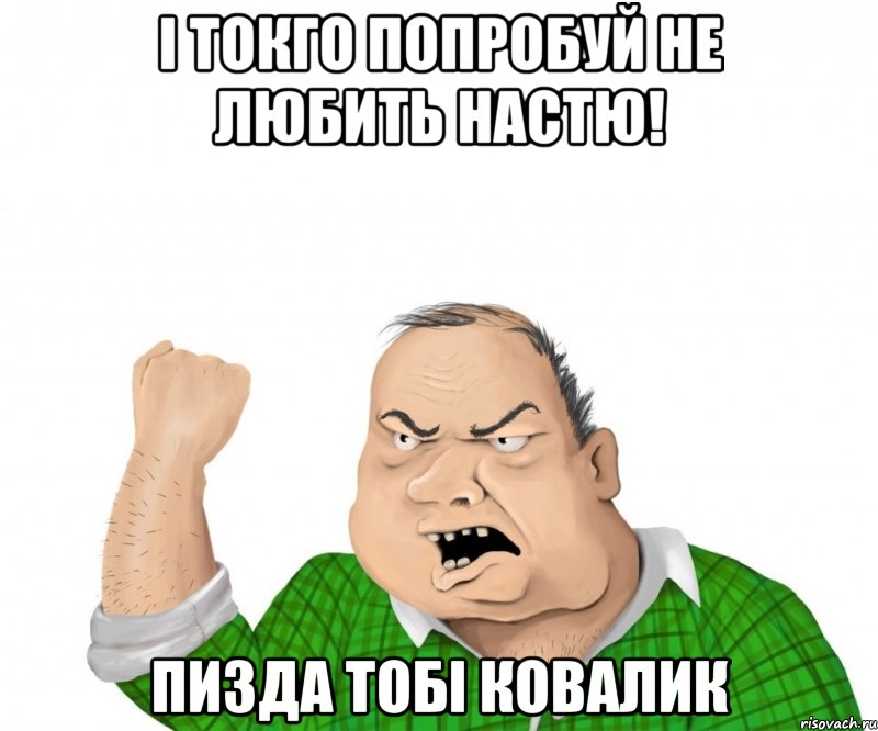 і токго попробуй не любить Настю! Пизда тобі Ковалик, Мем мужик
