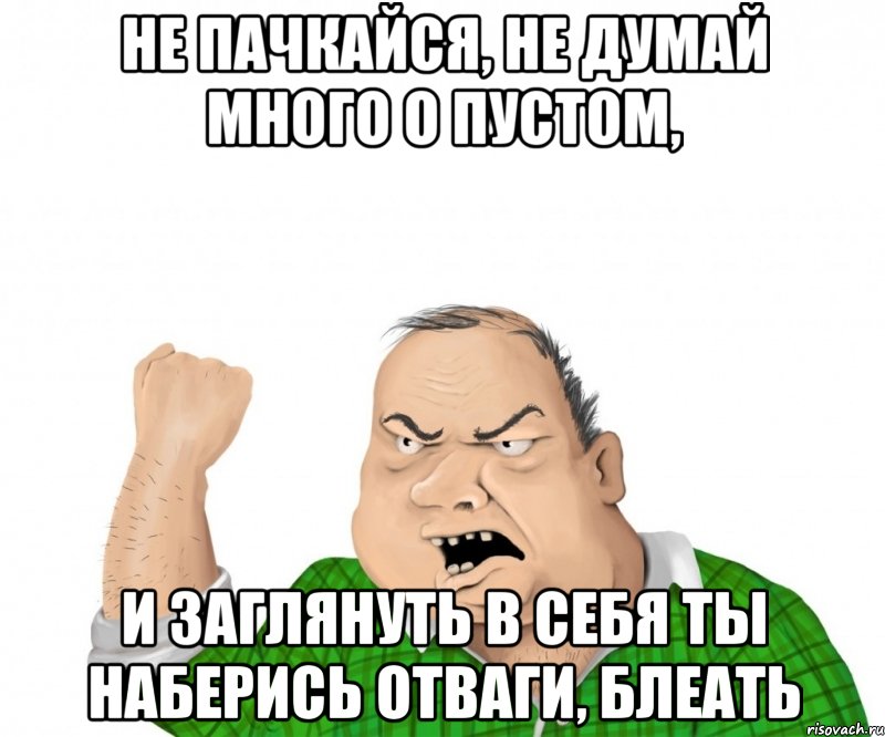 Не пачкайся, не думай много о пустом, И заглянуть в себя ты наберись отваги, блеать