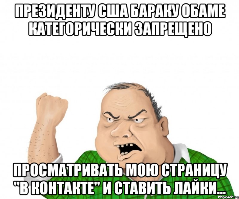Президенту США Бараку Обаме категорически запрещено просматривать мою страницу "В Контакте" и ставить лайки..., Мем мужик