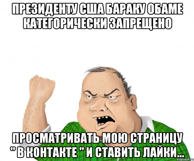 Президенту США Бараку Обаме категорически запрещено просматривать мою страницу " В Контакте " и ставить лайки..., Мем мужик