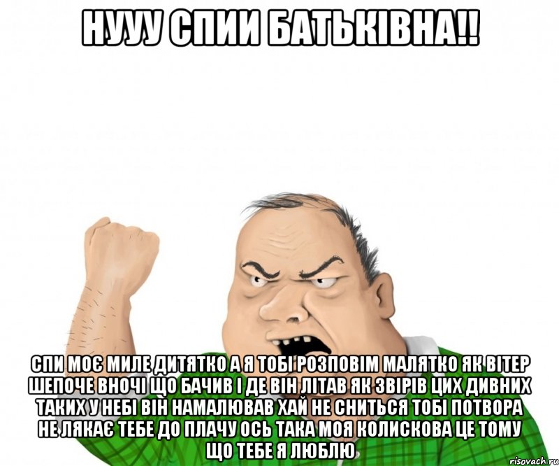 нууу спии Батьківна!! Спи моє миле дитятко А я тобі розповім малятко Як вітер шепоче вночі Що бачив і де він літав Як звірів цих дивних таких У небі він намалював Хай не сниться тобі потвора Не лякає тебе до плачу Ось така моя колискова Це тому що тебе я люблю, Мем мужик