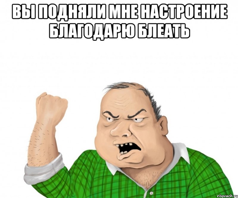 вы подняли мне настроение благодарю блеать , Мем мужик