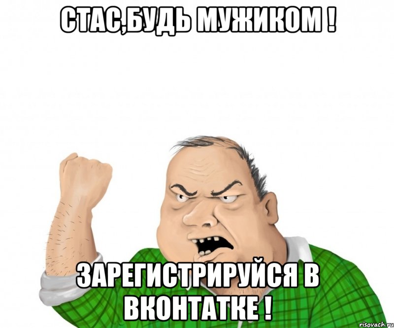 Стас,будь мужиком ! Зарегистрируйся в ВКонтатке !, Мем мужик