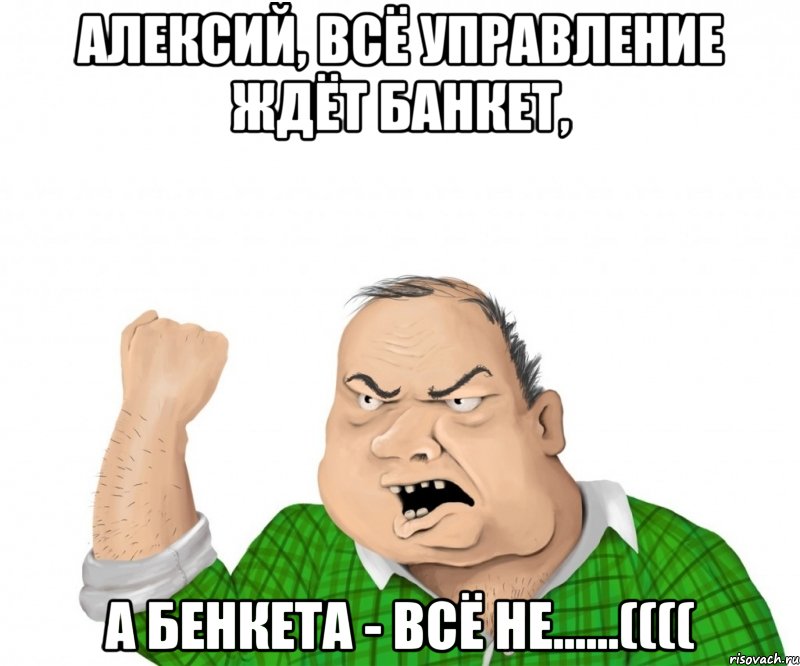 Алексий, всё управление ждёт банкет, а бенкета - всё не......((((