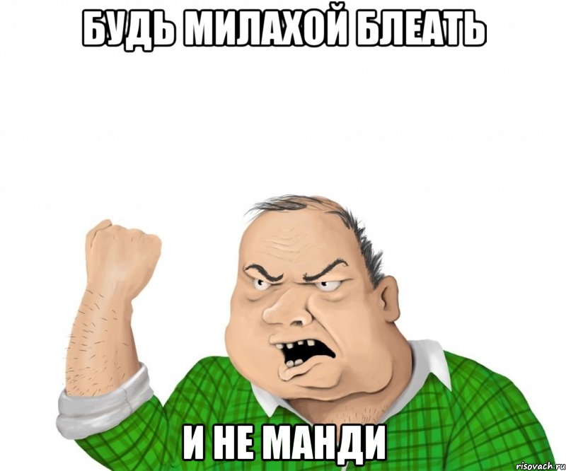 БУДЬ МИЛАХОЙ БЛЕАТЬ И НЕ МАНДИ