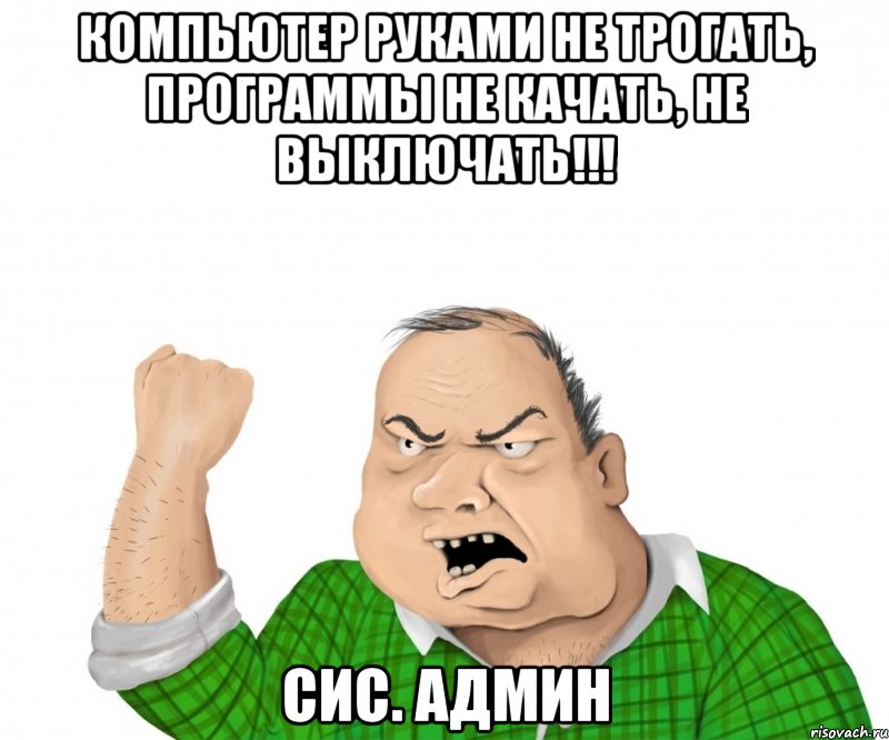 КОМПЬЮТЕР РУКАМИ НЕ ТРОГАТЬ, ПРОГРАММЫ НЕ КАЧАТЬ, НЕ ВЫКЛЮЧАТЬ!!! СИС. АДМИН