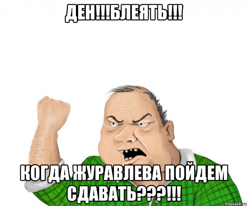 Ден!!!Блеять!!! Когда Журавлева пойдем сдавать???!!!