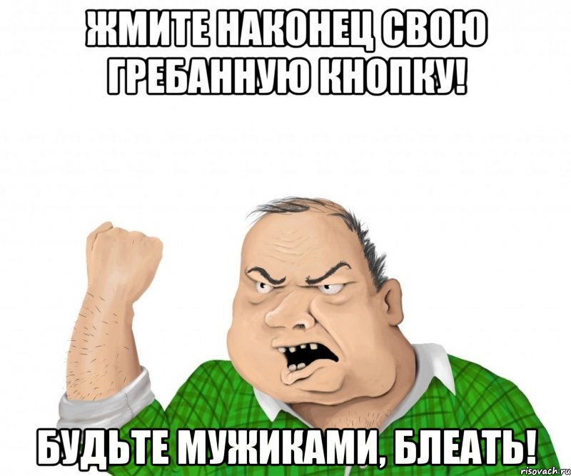 Жмите наконец свою гребанную кнопку! Будьте мужиками, блеать!