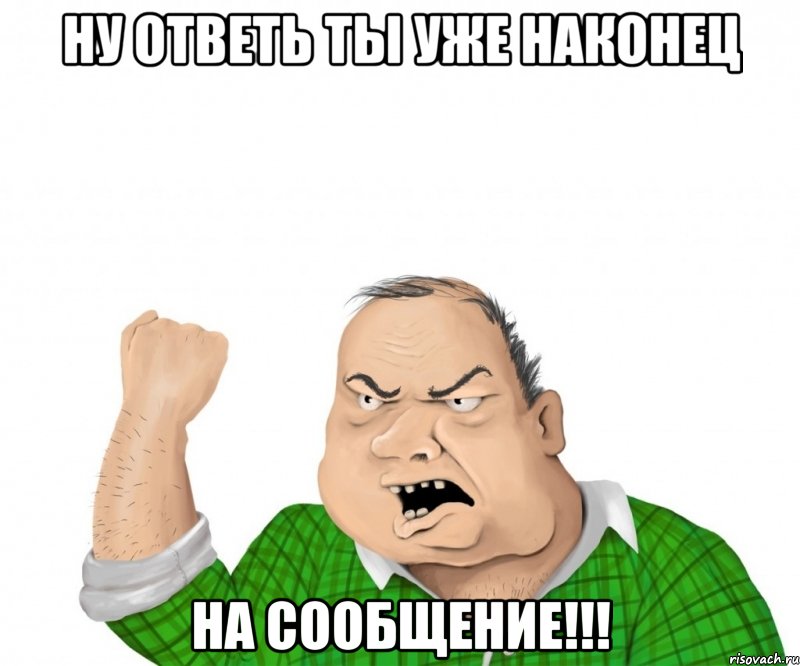 НУ ОТВЕТЬ ТЫ УЖЕ НАКОНЕЦ НА СООБЩЕНИЕ!!!