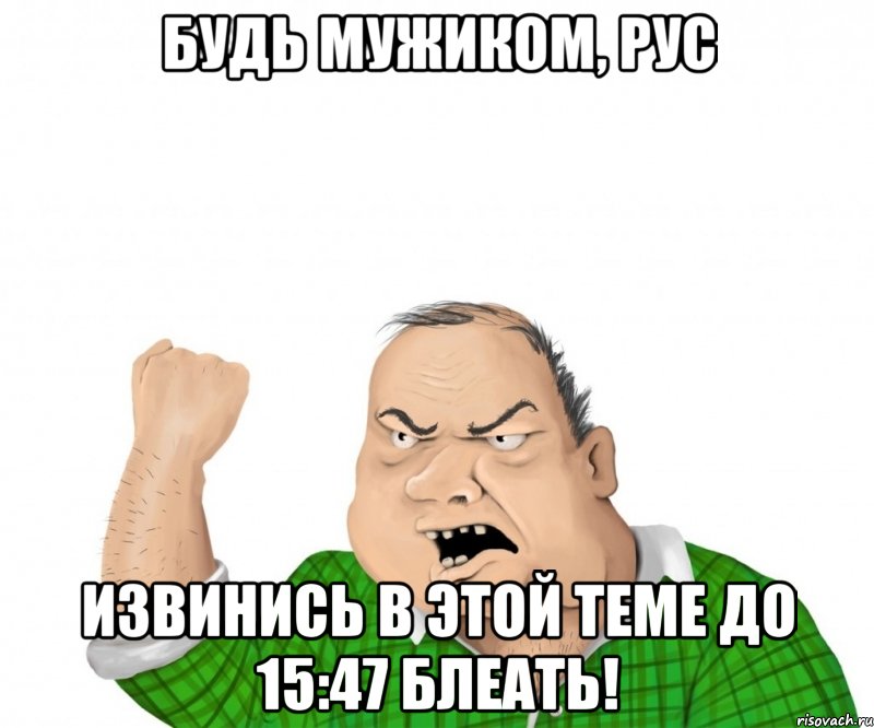 Будь мужиком, Рус извинись в этой теме до 15:47 БЛЕАТЬ!