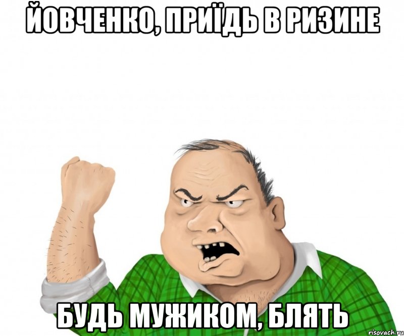 ЙОВЧЕНКО, ПРИЇДЬ В РИЗИНЕ БУДЬ МУЖИКОМ, БЛЯТЬ