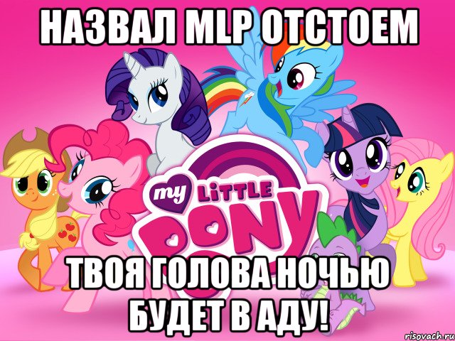 Назвал MLP отстоем Твоя голова ночью будет в аду!